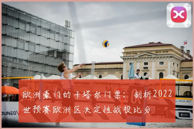 欧洲豪门的卡塔尔门票：剖析2022世预赛欧洲区决定性战役比分