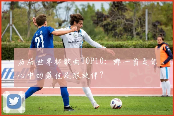 历届世界杯歌曲TOP10:哪一首是你心中的最佳足球旋律?