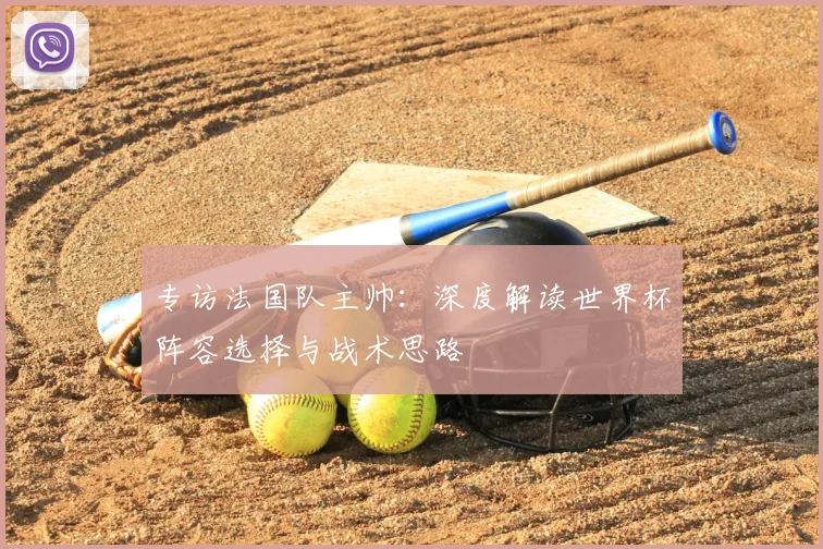 专访法国队主帅:深度解读世界杯阵容选择与战术思路