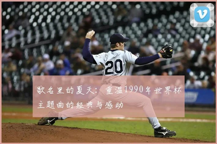 歌名里的夏天:重温1990年世界杯主题曲的经典与感动