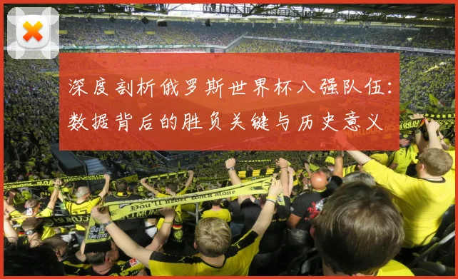 深度剖析俄罗斯世界杯八强队伍:数据背后的胜负关键与历史意义