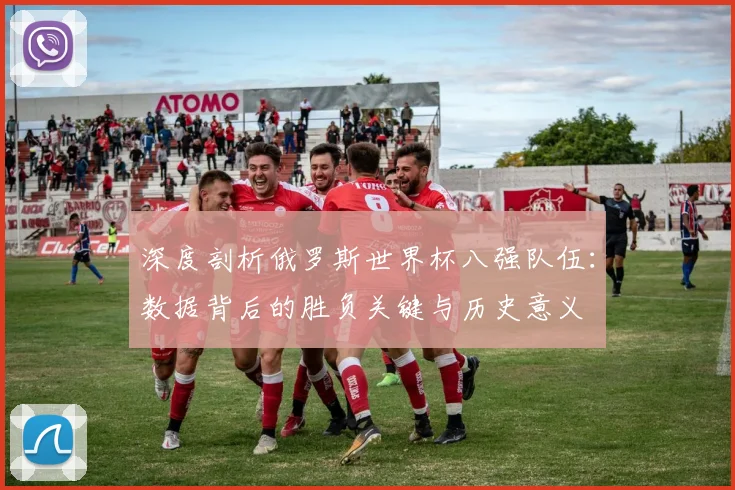 深度剖析俄罗斯世界杯八强队伍:数据背后的胜负关键与历史意义