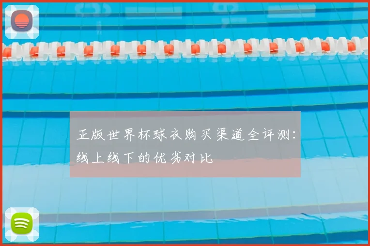 正版世界杯球衣购买渠道全评测:线上线下的优劣对比