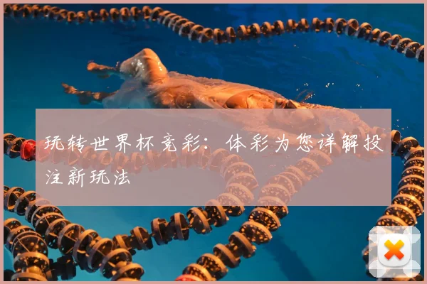 玩转世界杯竞彩:体彩为您详解投注新玩法