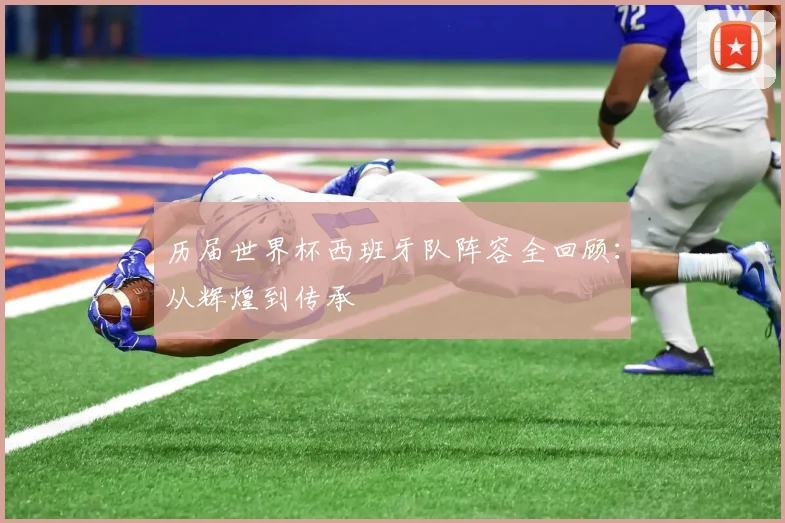 历届世界杯西班牙队阵容全回顾:从辉煌到传承
