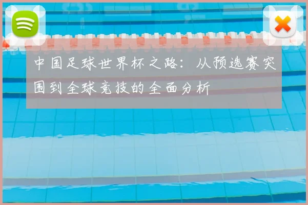 中国足球世界杯之路:从预选赛突围到全球竞技的全面分析