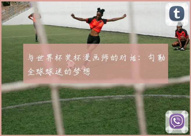 与世界杯奖杯漫画师的对话:勾勒全球球迷的梦想