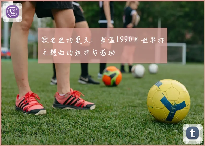 歌名里的夏天:重温1990年世界杯主题曲的经典与感动