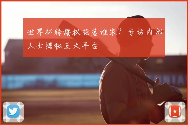 世界杯转播权花落谁家?专访内部人士揭秘五大平台