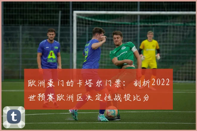 欧洲豪门的卡塔尔门票:剖析2022世预赛欧洲区决定性战役比分
