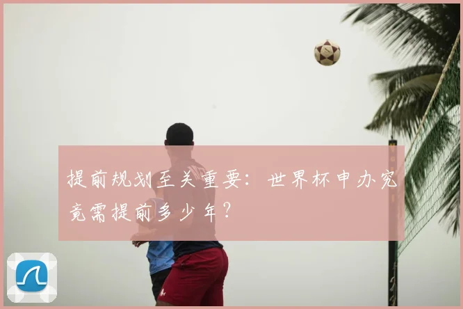 提前规划至关重要:世界杯申办究竟需提前多少年?