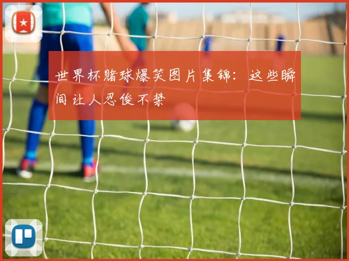 世界杯赌球爆笑图片集锦：这些瞬间让人忍俊不禁