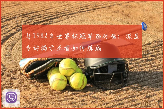 与1982年世界杯冠军面对面:深度专访揭示王者如何炼成