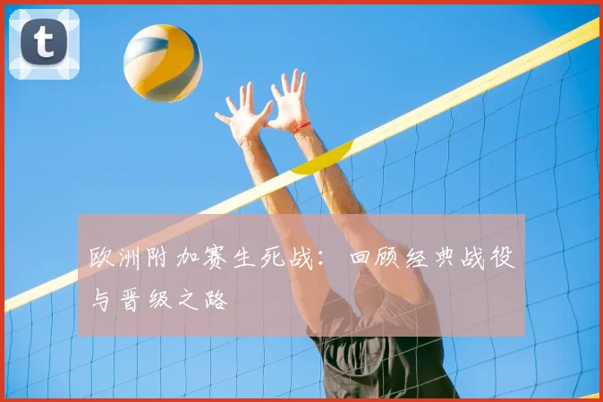 欧洲附加赛生死战:回顾经典战役与晋级之路