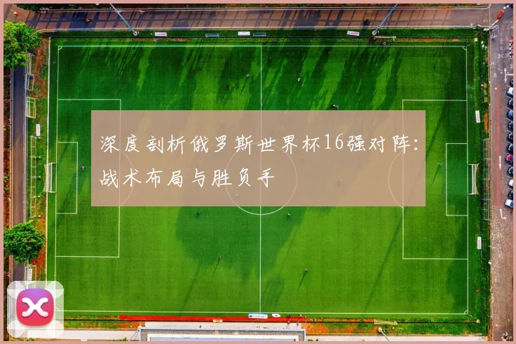 深度剖析俄罗斯世界杯16强对阵:战术布局与胜负手