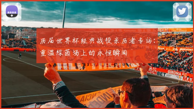 历届世界杯经典战役亲历者专访:重温绿茵场上的永恒瞬间