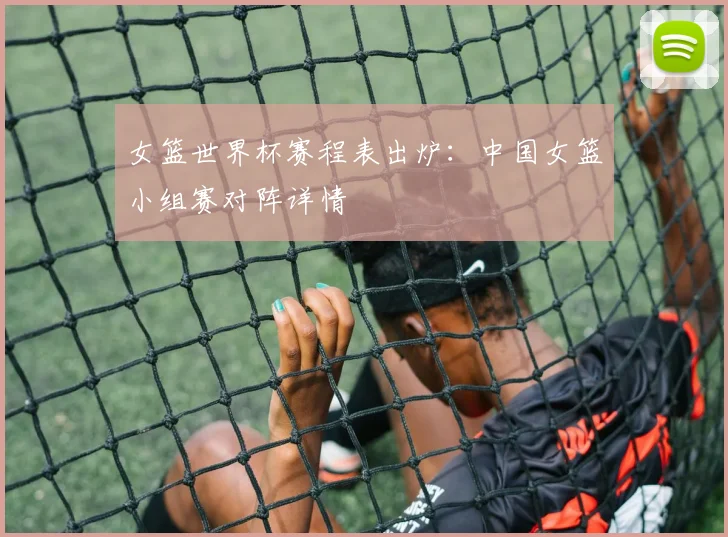 女篮世界杯赛程表出炉:中国女篮小组赛对阵详情