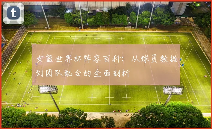 女篮世界杯阵容百科：从球员数据到团队配合的全面剖析