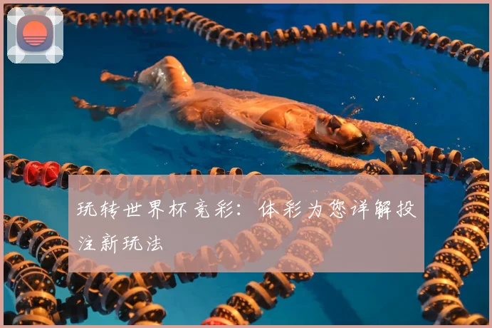 玩转世界杯竞彩:体彩为您详解投注新玩法