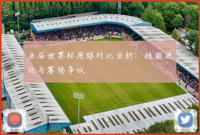 历届世界杯用球对比分析:性能进化与赛场争议