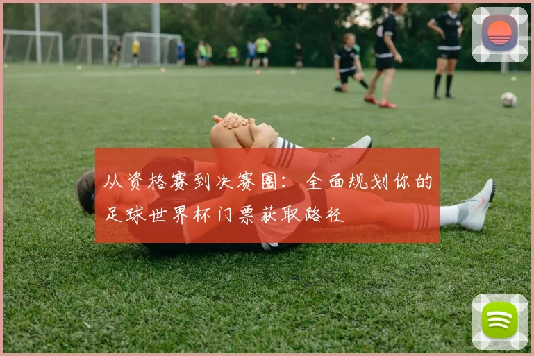 从资格赛到决赛圈：全面规划你的足球世界杯门票获取路径