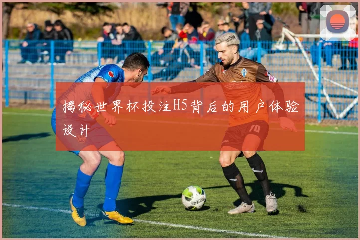 揭秘世界杯投注H5背后的用户体验设计