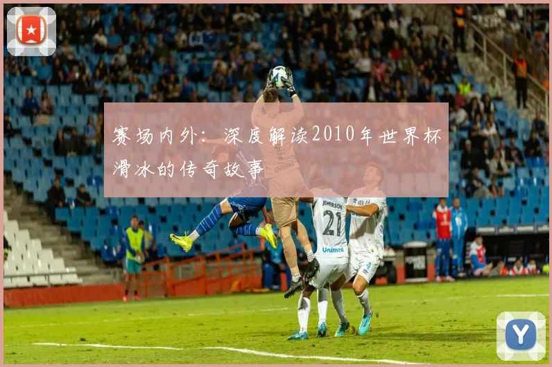 赛场内外：深度解读2010年世界杯滑冰的传奇故事