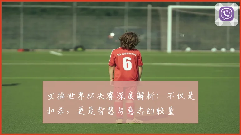 女排世界杯决赛深度解析：不仅是扣杀，更是智慧与意志的较量