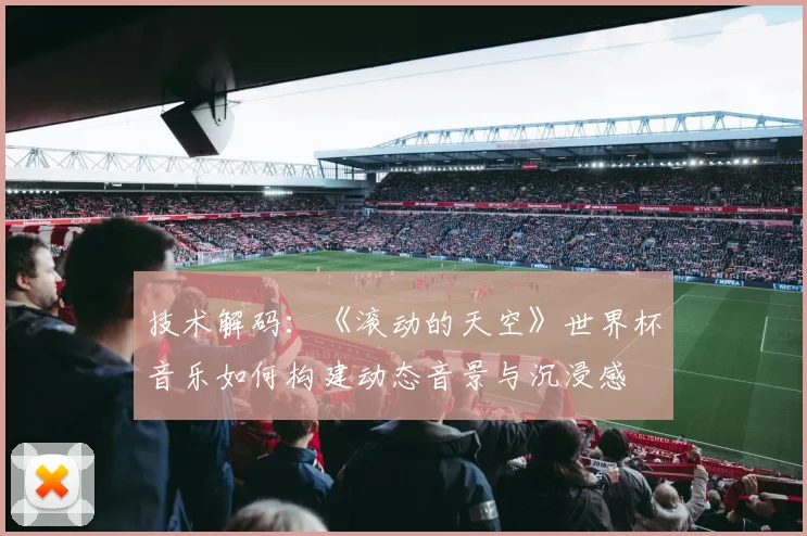 技术解码：《滚动的天空》世界杯音乐如何构建动态音景与沉浸感