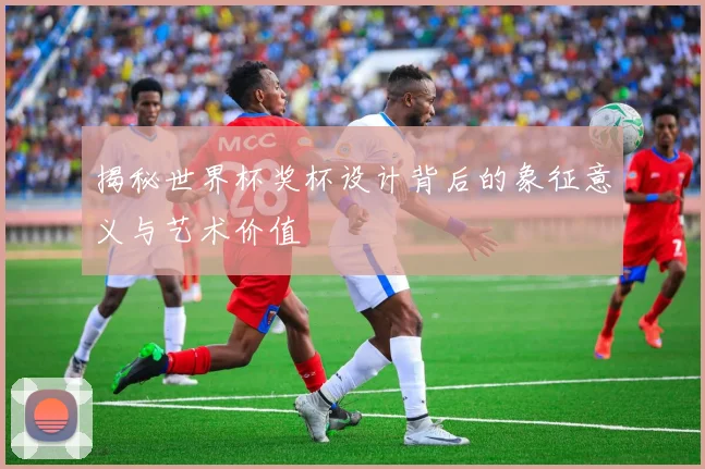 揭秘世界杯奖杯设计背后的象征意义与艺术价值